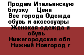 Продам Итальянскую блузку. › Цена ­ 3 000 - Все города Одежда, обувь и аксессуары » Женская одежда и обувь   . Нижегородская обл.,Нижний Новгород г.